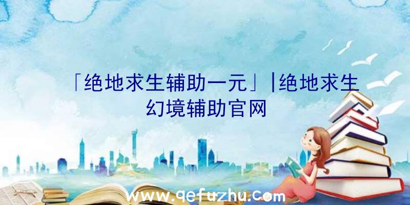 「绝地求生辅助一元」|绝地求生幻境辅助官网